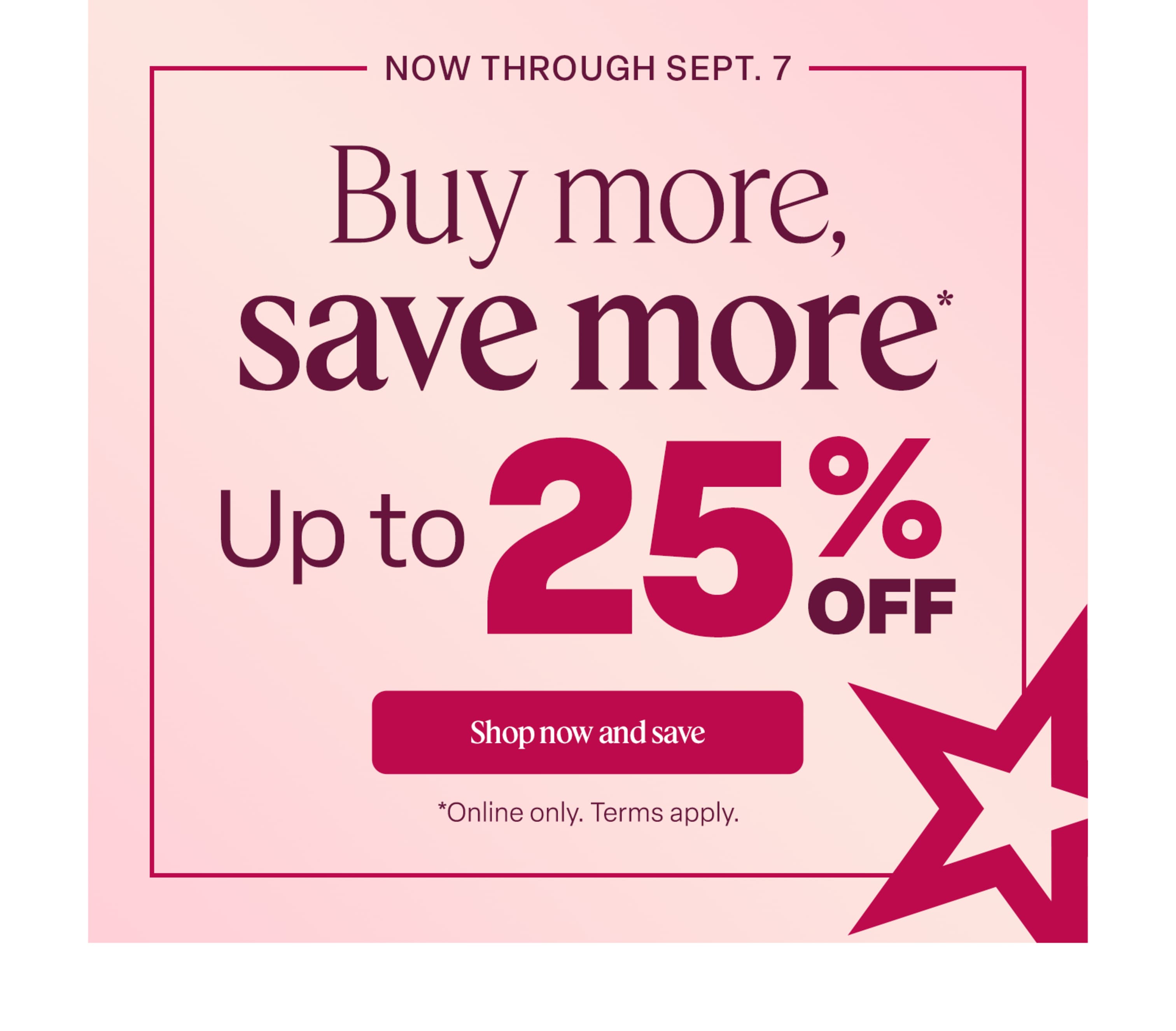 Buy more, save more: Up to 25% off. Online only. Ends September 7. Terms apply.