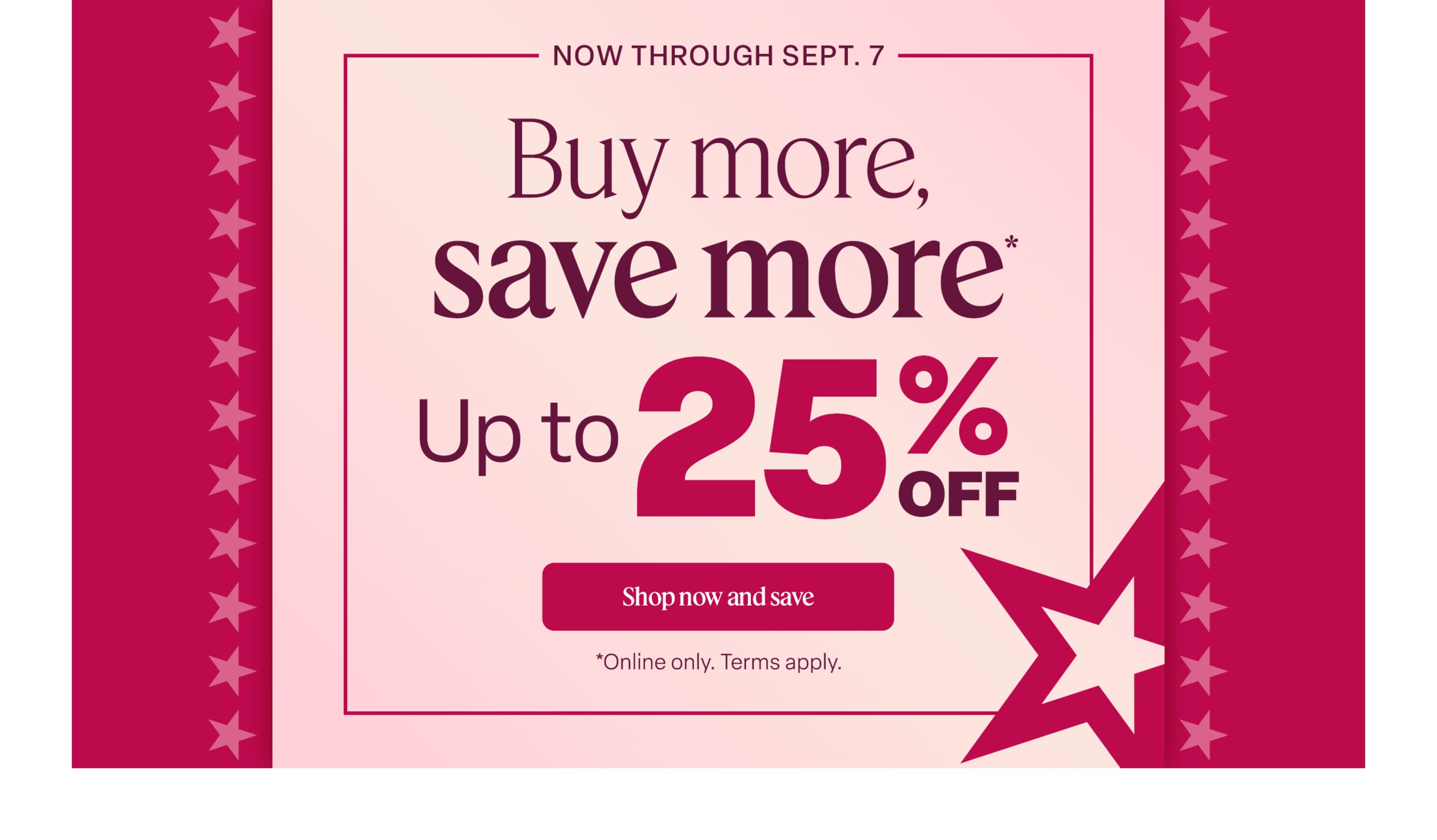 Buy more, save more: Up to 25% off. Online only. Ends September 7. Terms apply.