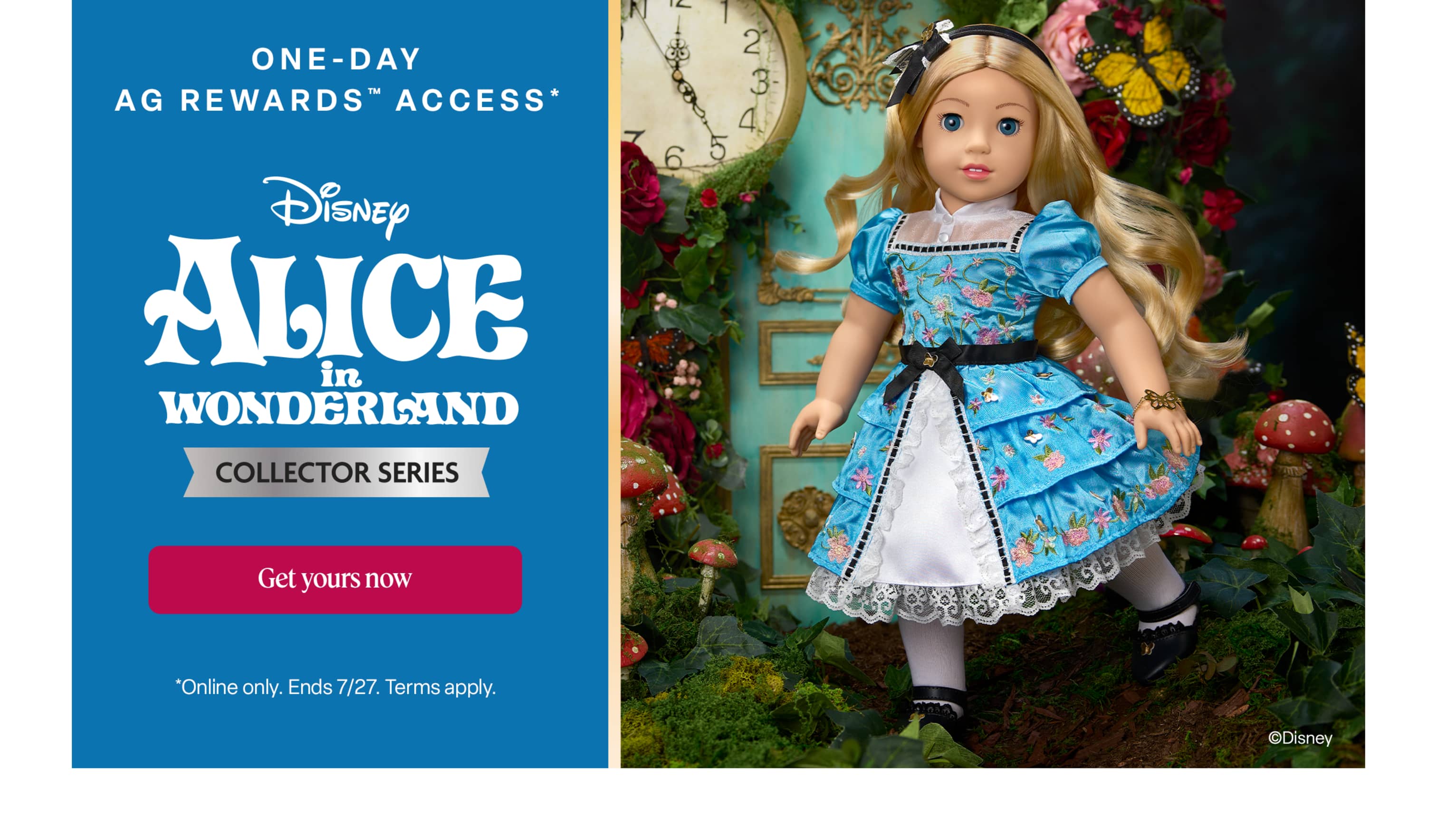 One-day AG Rewards™ access to the Disney Alice in Wonderland Collector Series release. Get yours now.
