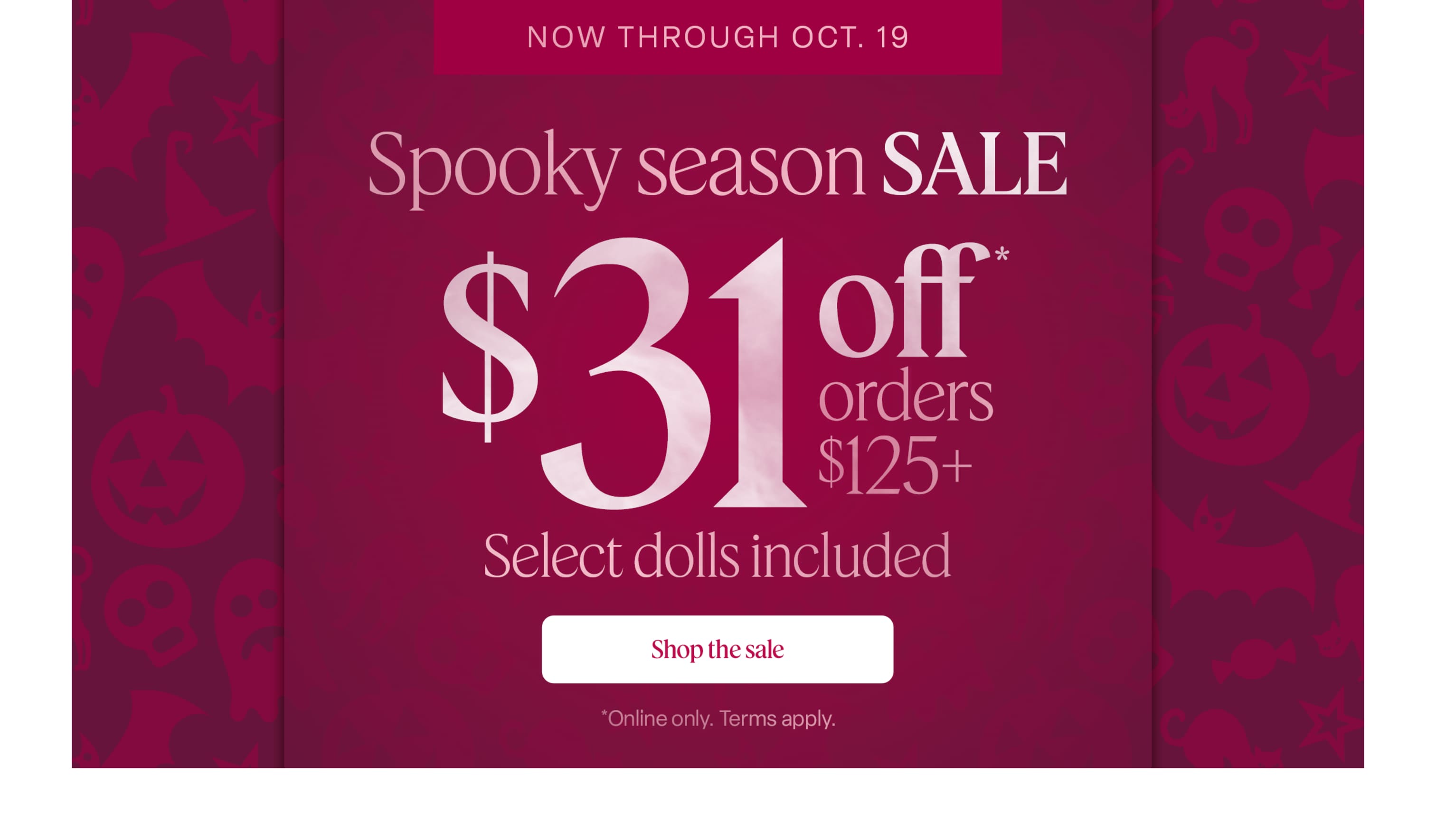 Now through October 19, enjoy spooky-season savings: $31 off orders $125+—select dolls included! Online only. Terms apply.