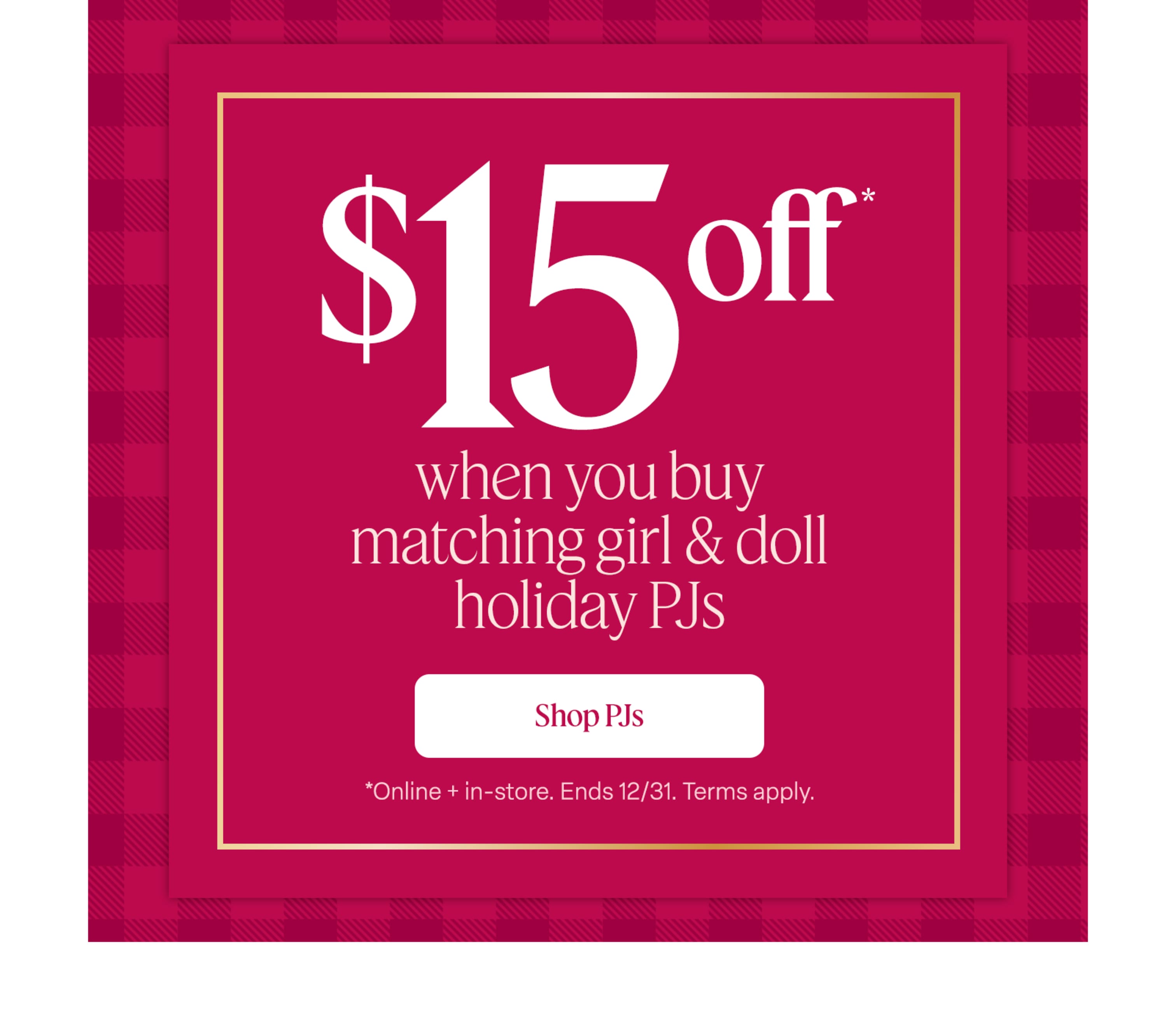 Shop matching girl & doll holiday PJs and save $15 through Dec. 31. Online and in stores. Terms apply.