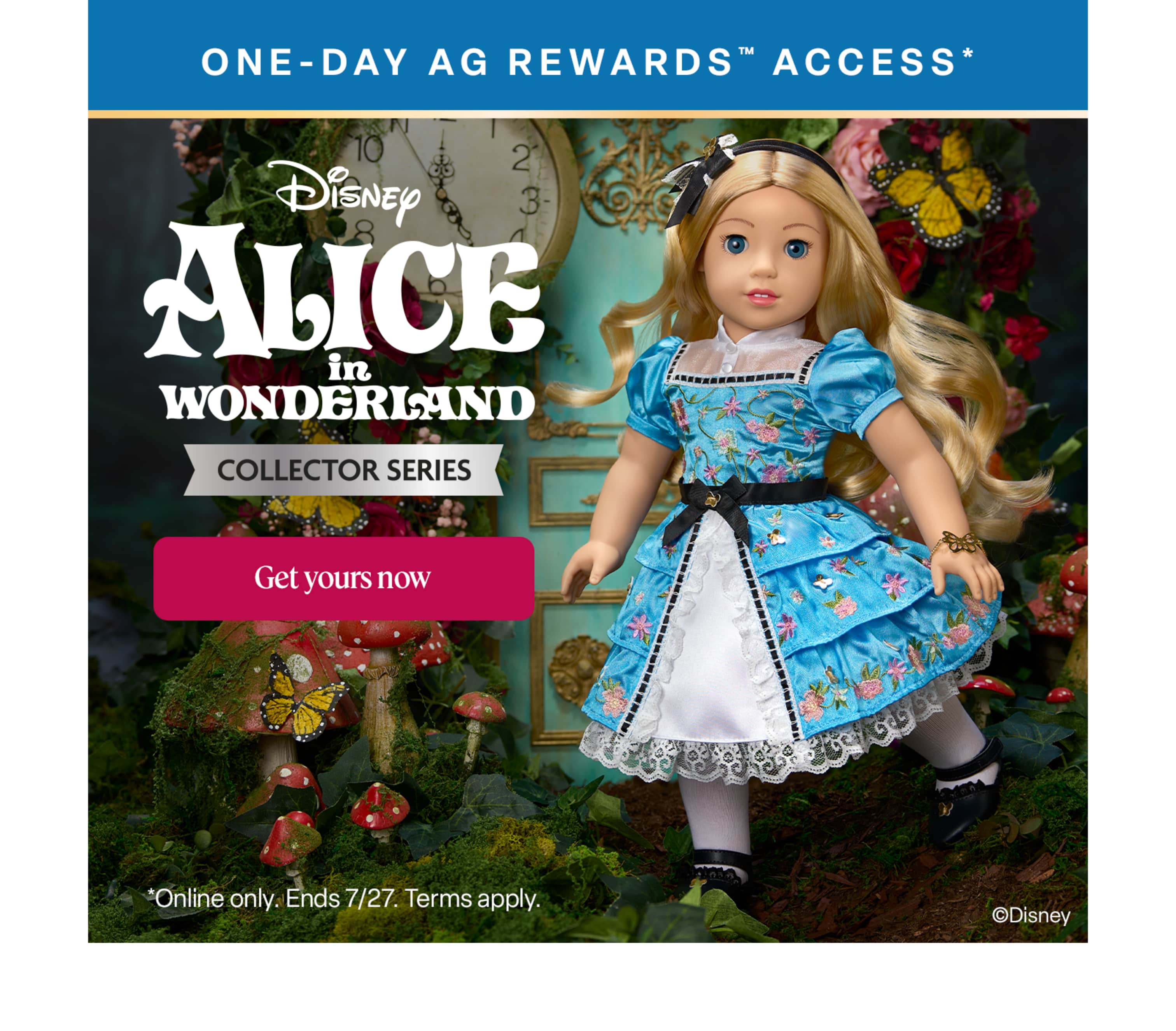 One-day AG Rewards™ access to the Disney Alice in Wonderland Collector Series release. Get yours now.