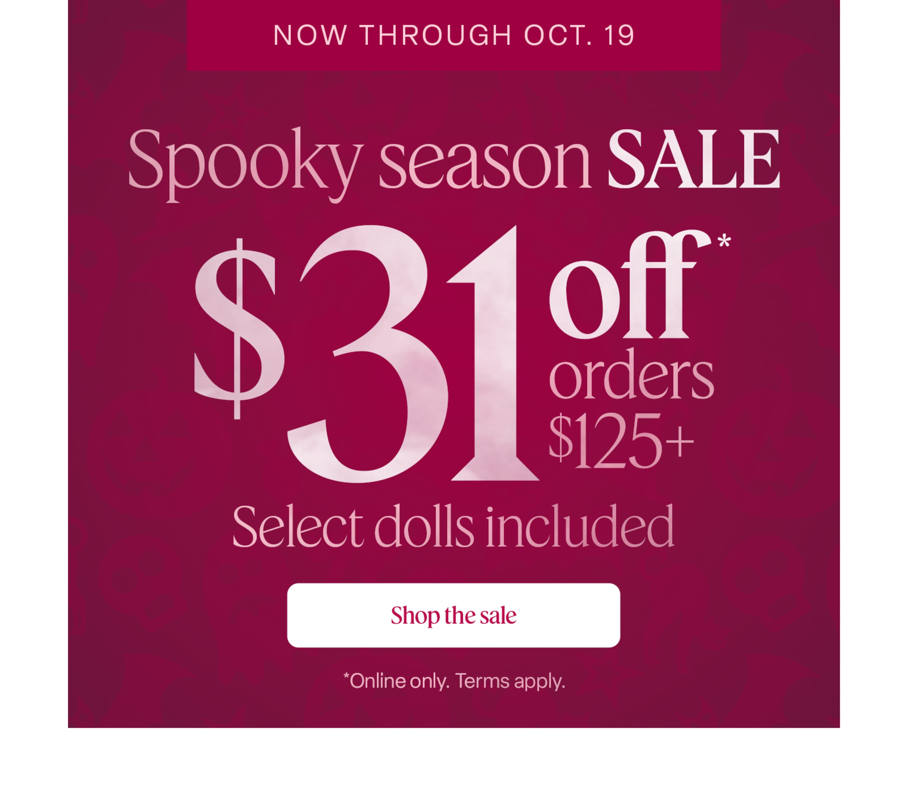 Now through October 19, enjoy spooky-season savings: $31 off orders $125+—select dolls included! Online only. Terms apply.