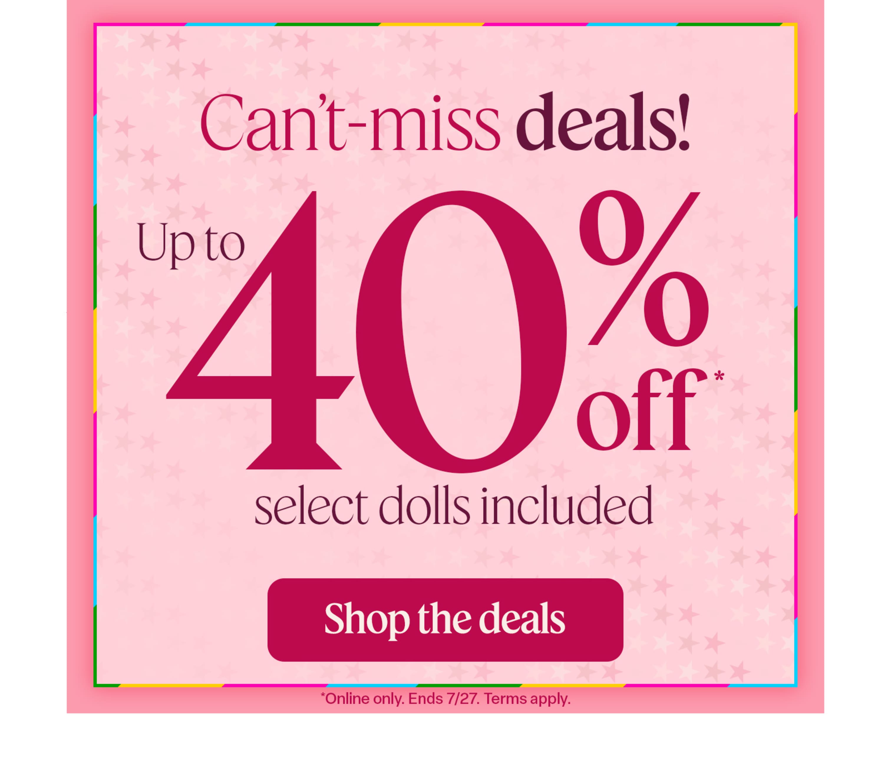 Can’t-miss online deals: Save up to 40% on select items, including dolls, through July 27. Terms apply.