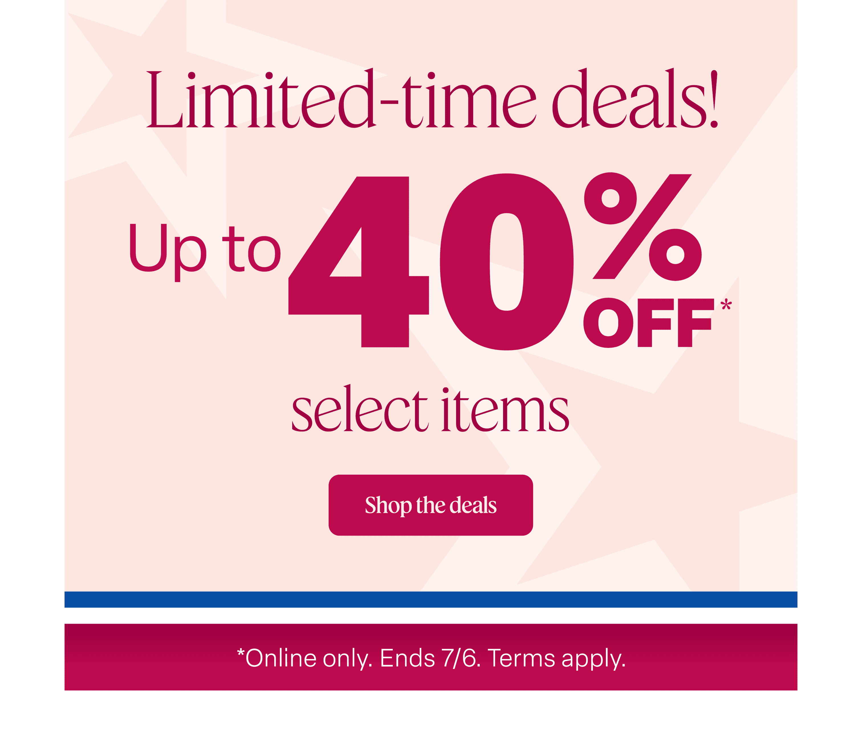 Shop limited-time deals with up to 40% off select items online. Quantities are limited.